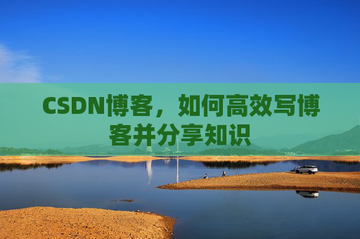 CSDN博客，如何高效写博客并分享知识
